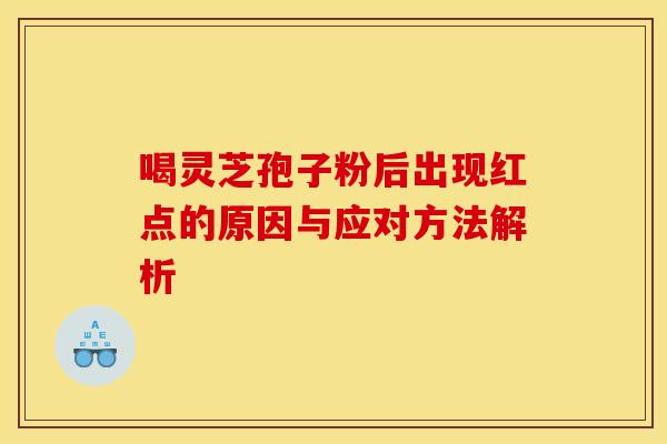 喝灵芝孢子粉后出现红点的原因与应对方法解析 喝灵芝孢子粉后出现红点的原因与应对方法解析