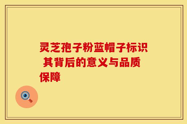 灵芝孢子粉蓝帽子标识 其背后的意义与品质保障