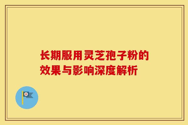 长期服用灵芝孢子粉的效果与影响深度解析