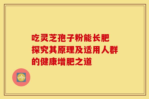 吃灵芝孢子粉能长肥 探究其原理及适用人群的健康增肥之道