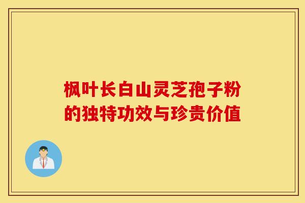 枫叶长白山灵芝孢子粉的独特功效与珍贵价值