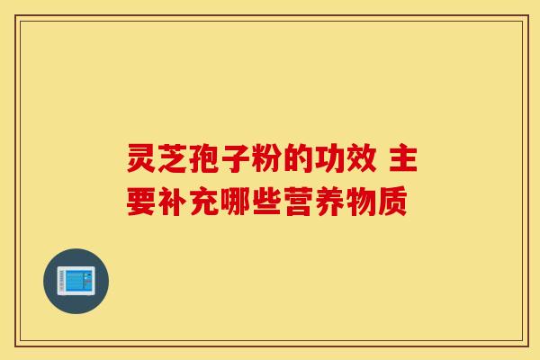 灵芝孢子粉的功效 主要补充哪些营养物质
