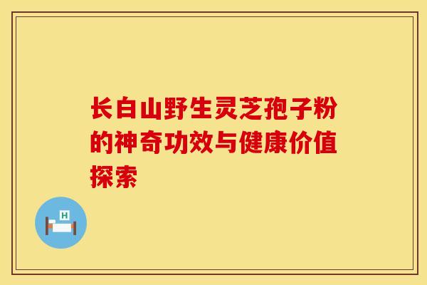 长白山野生灵芝孢子粉的神奇功效与健康价值探索
