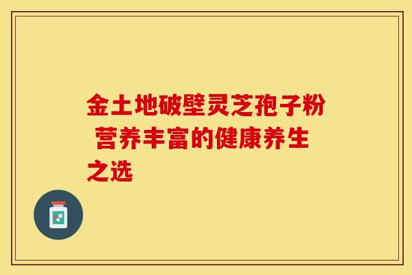 金土地破壁灵芝孢子粉 营养丰富的健康养生之选