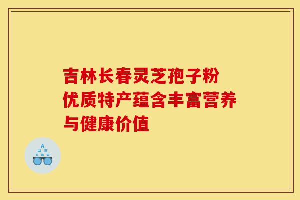 吉林长春灵芝孢子粉 优质特产蕴含丰富营养与健康价值