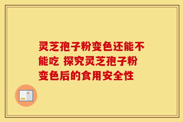 灵芝孢子粉变色还能不能吃 探究灵芝孢子粉变色后的食用安全性