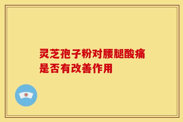 灵芝孢子粉对腰腿酸痛是否有改善作用