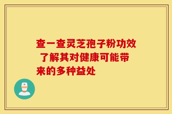 查一查灵芝孢子粉功效 了解其对健康可能带来的多种益处