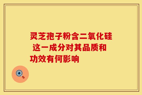 灵芝孢子粉含二氧化硅 这一成分对其品质和功效有何影响