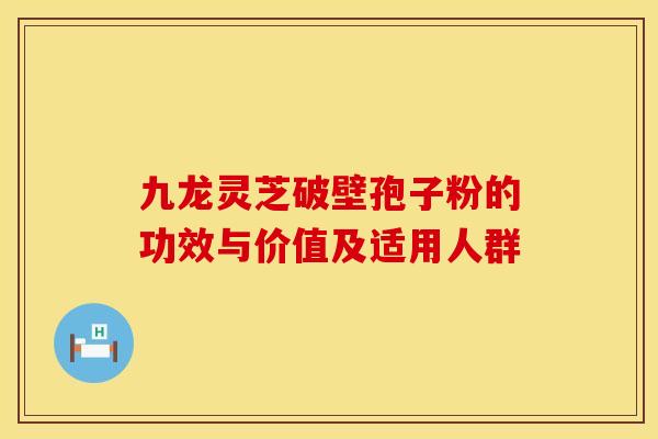 九龙灵芝破壁孢子粉的功效与价值及适用人群
