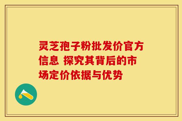 灵芝孢子粉批发价官方信息 探究其背后的市场定价依据与优势