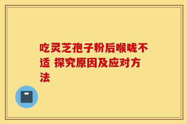 吃灵芝孢子粉后喉咙不适 探究原因及应对方法 吃灵芝孢子粉后喉咙不适 探究原因及应对方法