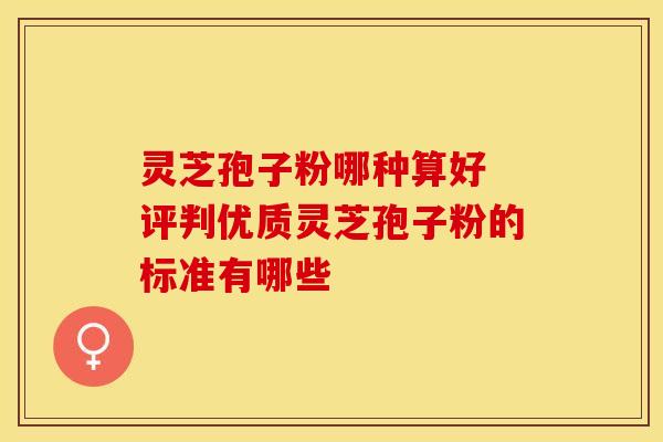 灵芝孢子粉哪种算好 评判优质灵芝孢子粉的标准有哪些