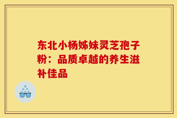 东北小杨姊妹灵芝孢子粉：品质卓越的养生滋补佳品