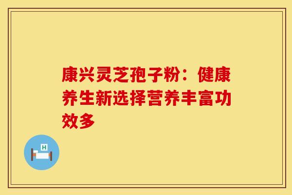 康兴灵芝孢子粉:健康养生新选择营养丰富功效多 康兴灵芝孢子粉:健康养生新选择营养丰富功效多