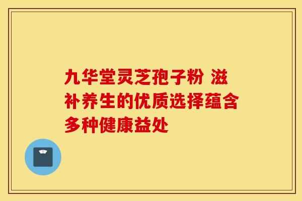 九华堂灵芝孢子粉 滋补养生的优质选择蕴含多种健康益处