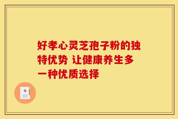 好孝心灵芝孢子粉的独特优势 让健康养生多一种优质选择