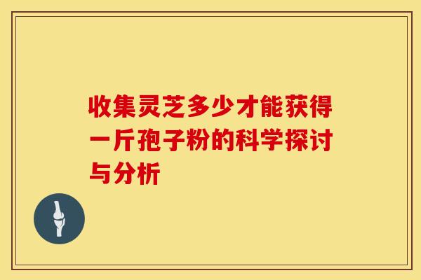 收集灵芝多少才能获得一斤孢子粉的科学探讨与分析