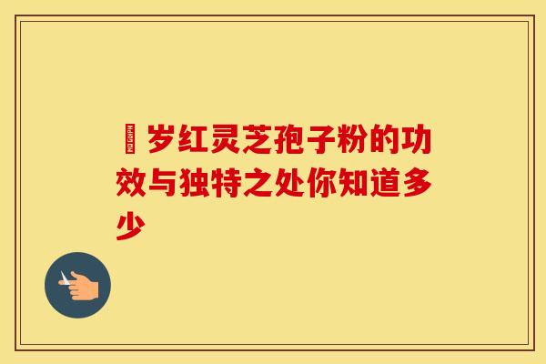 栢岁红灵芝孢子粉的功效与独特之处你知道多少