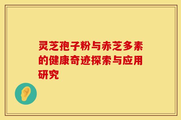灵芝孢子粉与赤芝多素的健康奇迹探索与应用研究