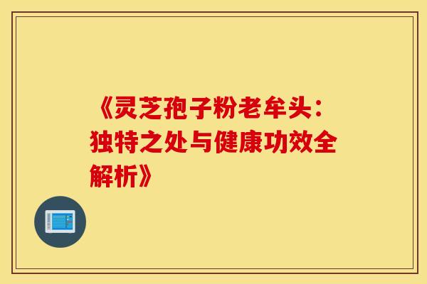 《灵芝孢子粉老牟头：独特之处与健康功效全解析》