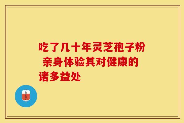 吃了几十年灵芝孢子粉 亲身体验其对健康的诸多益处