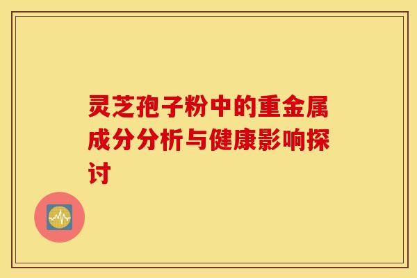 灵芝孢子粉中的重金属成分分析与健康影响探讨