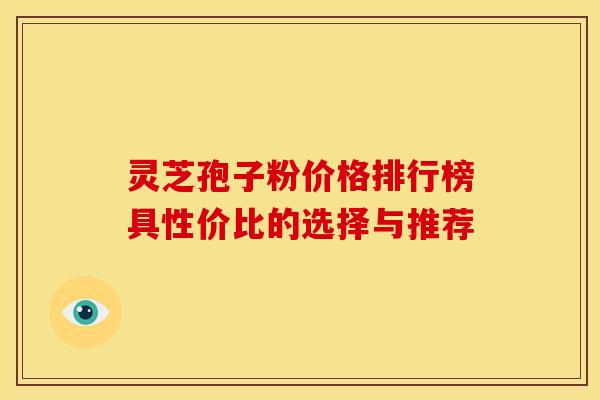 灵芝孢子粉价格排行榜具性价比的选择与推荐