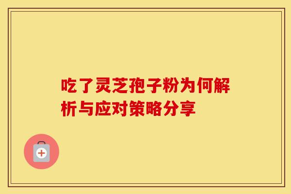吃了灵芝孢子粉为何解析与应对策略分享