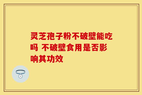 灵芝孢子粉不破壁能吃吗 不破壁食用是否影响其功效