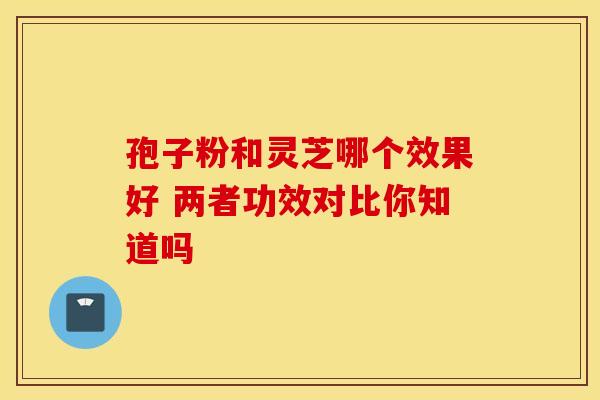 孢子粉和灵芝哪个效果好 两者功效对比你知道吗