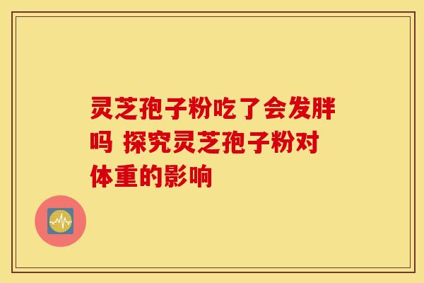 灵芝孢子粉吃了会发胖吗 探究灵芝孢子粉对体重的影响