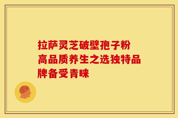 拉萨灵芝破壁孢子粉 高品质养生之选独特品牌备受青睐