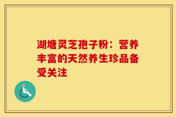 湖塘灵芝孢子粉：营养丰富的天然养生珍品备受关注