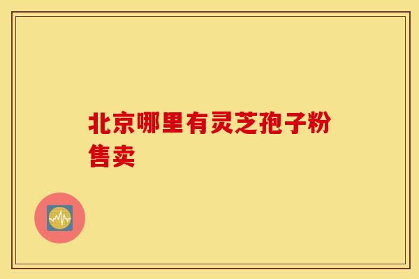 北京哪里有灵芝孢子粉售卖