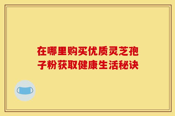 在哪里购买优质灵芝孢子粉获取健康生活秘诀