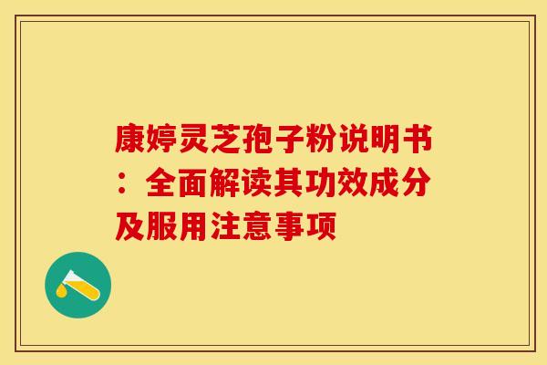 康婷灵芝孢子粉说明书：全面解读其功效成分及服用注意事项
