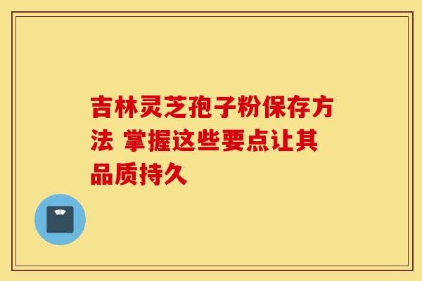 吉林灵芝孢子粉保存方法 掌握这些要点让其品质持久