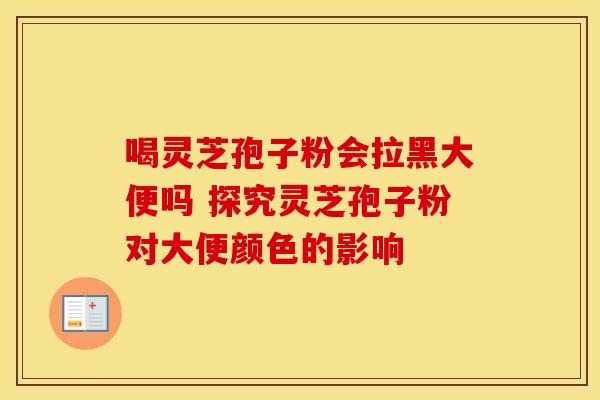喝灵芝孢子粉会拉黑大便吗 探究灵芝孢子粉对大便颜色的影响 喝灵芝孢子粉会拉黑大便吗 探究灵芝孢子粉对大便颜色的影响