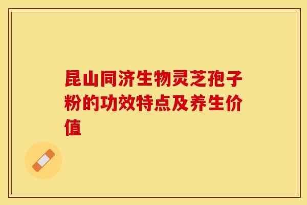 昆山同济生物灵芝孢子粉的功效特点及养生价值
