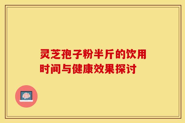 灵芝孢子粉半斤的饮用时间与健康效果探讨