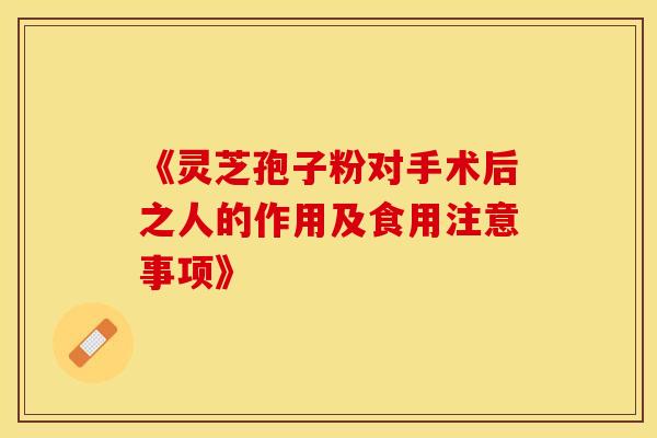 《灵芝孢子粉对手术后之人的作用及食用注意事项》