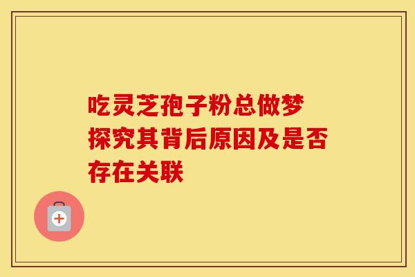 吃灵芝孢子粉总做梦 探究其背后原因及是否存在关联
