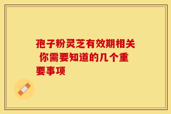 孢子粉灵芝有效期相关 你需要知道的几个重要事项