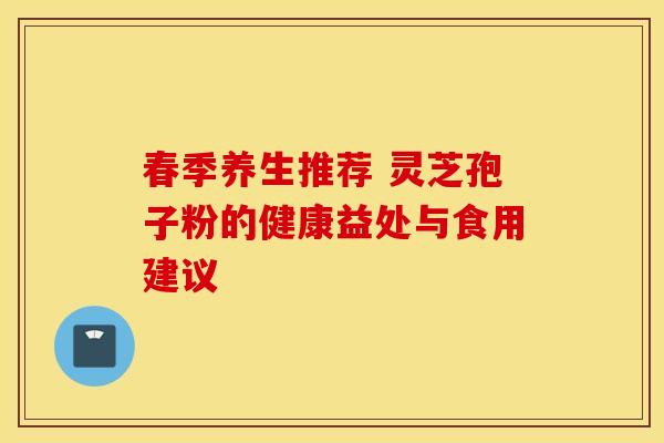 春季养生推荐 灵芝孢子粉的健康益处与食用建议