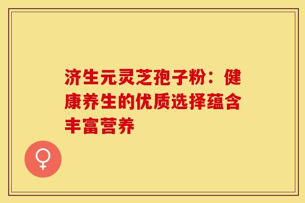 济生元灵芝孢子粉：健康养生的优质选择蕴含丰富营养