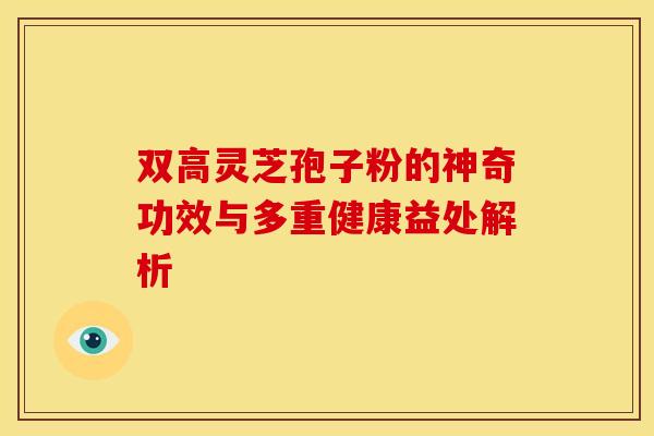 双高灵芝孢子粉的神奇功效与多重健康益处解析