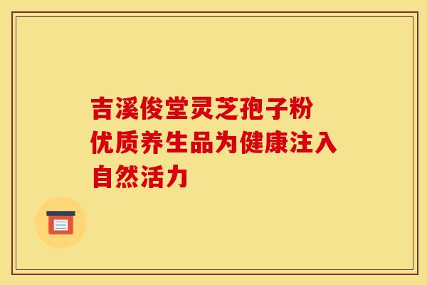 吉溪俊堂灵芝孢子粉 优质养生品为健康注入自然活力 吉溪俊堂灵芝孢子粉 优质养生品为健康注入自然活力