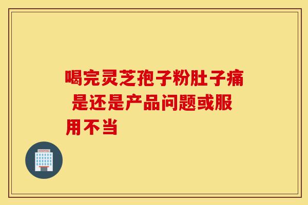 喝完灵芝孢子粉肚子痛 是还是产品问题或服用不当 喝完灵芝孢子粉肚子痛 是还是产品问题或服用不当