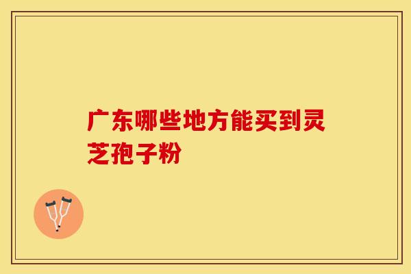 广东哪些地方能买到灵芝孢子粉